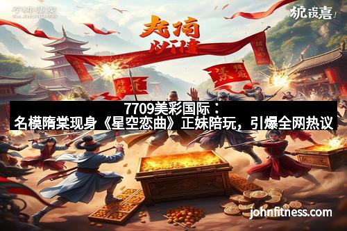 7709美彩国际：名模隋棠现身《星空恋曲》正妹陪玩，引爆全网热议