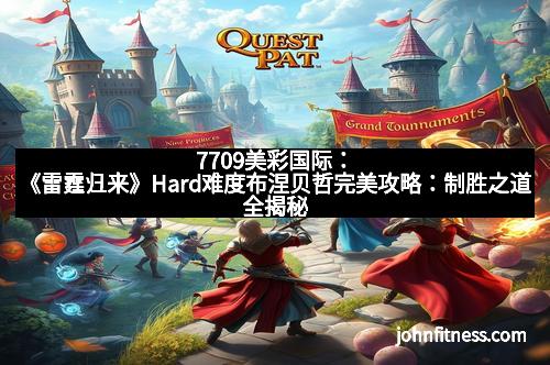 7709美彩国际：《雷霆归来》Hard难度布涅贝哲完美攻略：制胜之道全揭秘